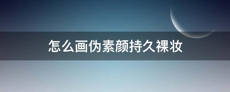 怎么画伪素颜持久裸妆（怎样画伪素颜）