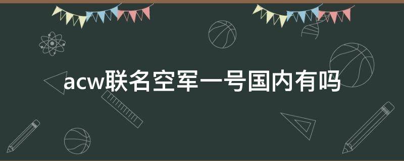 acw联名空军一号国内有吗 af1联名空军一号
