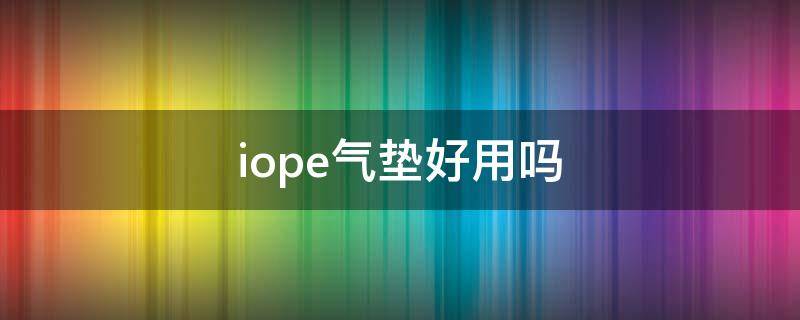 iope气垫好用吗（iope气垫怎么选色号）