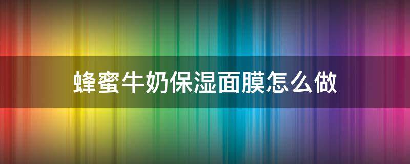 蜂蜜牛奶保湿面膜怎么做（蜂蜜牛奶保湿面膜怎么做的）