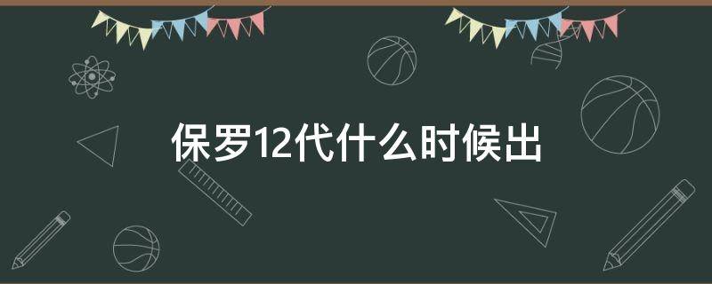 保罗12代什么时候出(保罗12代配色)