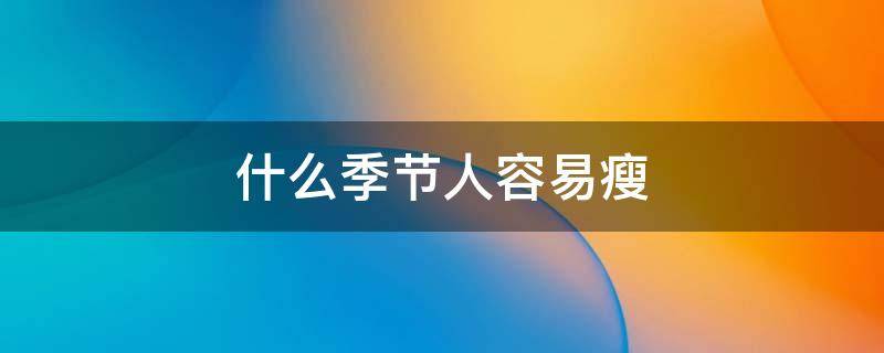 什么季节人容易瘦（什么季节容易瘦身）