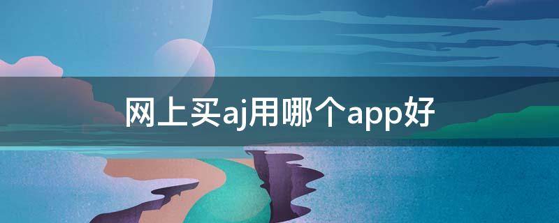 网上买aj用哪个app好（网上买aj在哪买比较好）