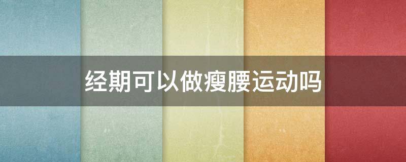 经期可以做瘦腰运动吗 经期可以做瘦腰运动吗视频