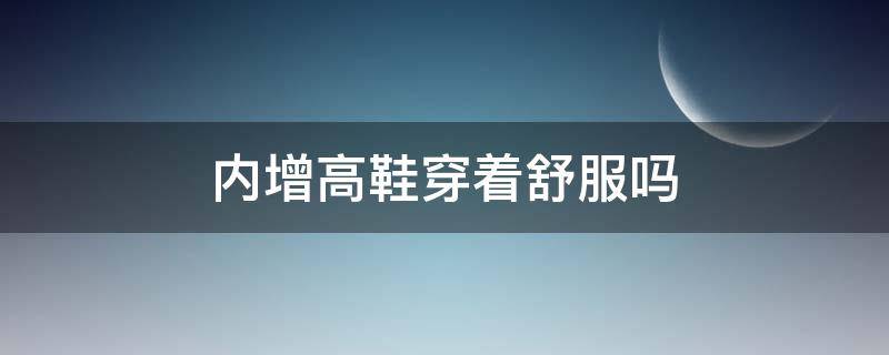 内增高鞋穿着舒服吗 内增高鞋穿着舒服吗