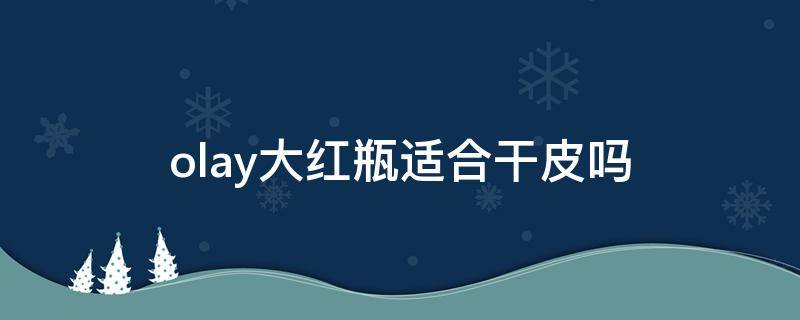 olay大红瓶适合干皮吗 olay大红瓶好用吗