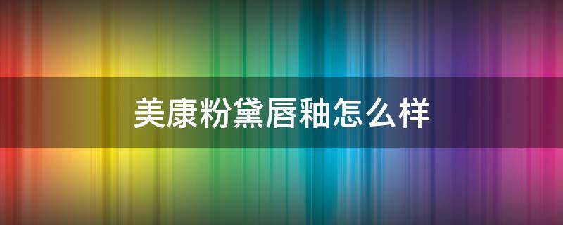美康粉黛唇釉怎么样（美康粉黛唇釉怎么那么便宜）
