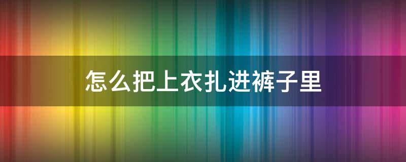怎么把上衣扎进裤子里（衣服怎么扎进裤子）