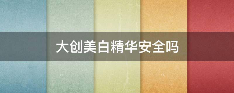 大创美白精华安全吗 大创美白精华真的可以美白吗