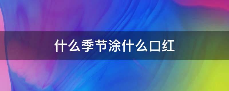 什么季节涂什么口红 什么季节涂什么口红最好
