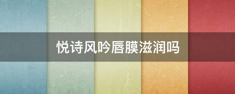 悦诗风吟唇膜滋润吗（悦诗风吟唇膜怎么样）