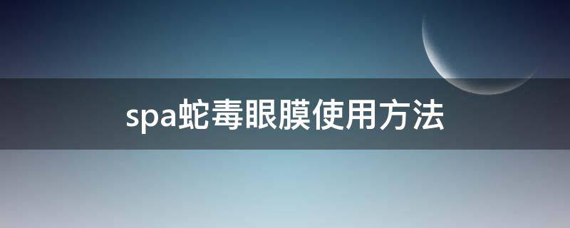 spa蛇毒眼膜使用方法（spa蛇毒眼膜怎么用）