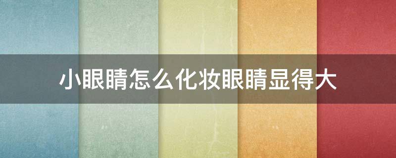 小眼睛怎么化妆眼睛显得大 小眼睛怎么化妆眼睛显得大视频