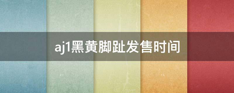 aj1黑黄脚趾发售时间（aj黑黄脚趾什么时候发售的）