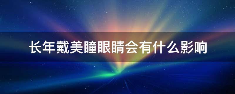 长年戴美瞳眼睛会有什么影响（长年戴美瞳眼睛会有什么影响吗）