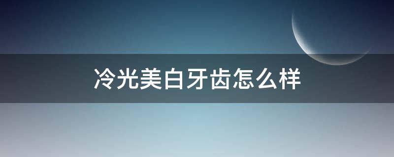 冷光美白牙齿怎么样（冷光美白牙齿的价格是多少钱啊）