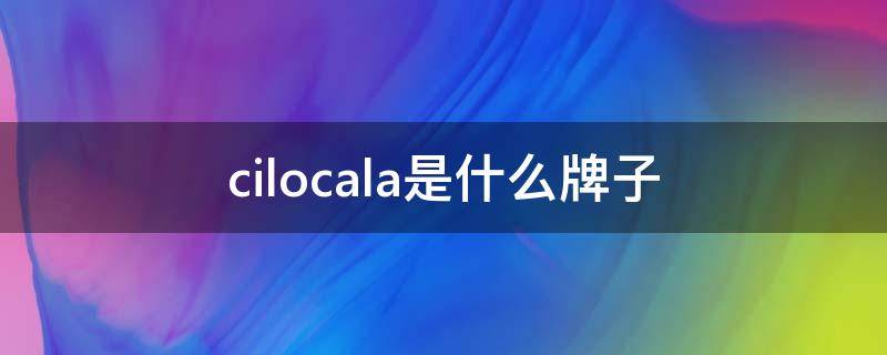 cilocala是什么牌子（cilocala是什么牌子怎么念）