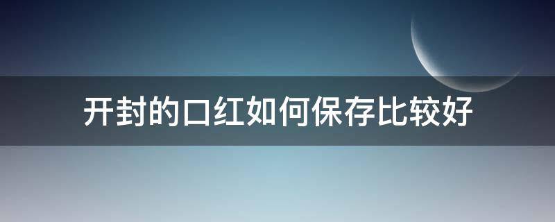 开封的口红如何保存比较好（开封的口红怎么保存）