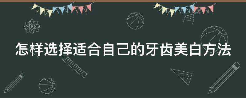 怎样选择适合自己的牙齿美白方法 怎样选择适合自己的牙齿美白方法视频