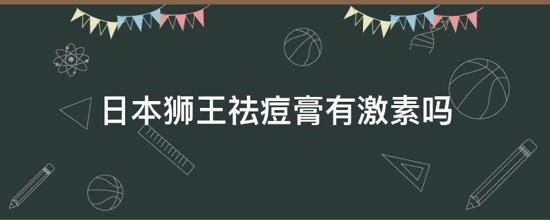 日本狮王祛痘膏有激素吗（日本狮王祛痘膏有激素吗能用吗）