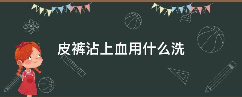 皮裤沾上血用什么洗 皮裤上的经血怎么去掉