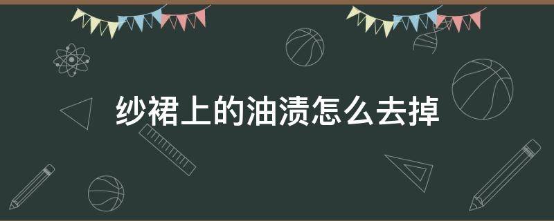纱裙上的油渍怎么去掉 纱裙上的油渍怎么去掉小妙招