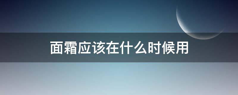 面霜应该在什么时候用 面霜应该在什么时候用最好