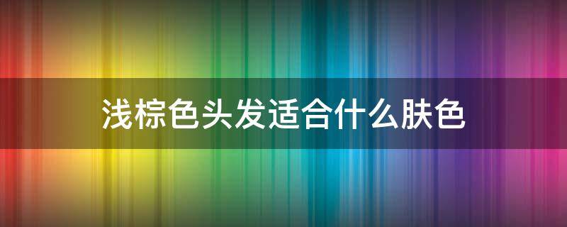浅棕色头发适合什么肤色 浅棕色头发适合什么肤色的人穿