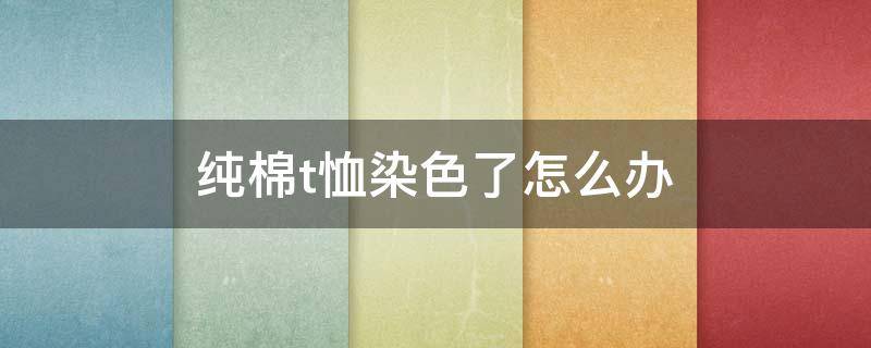 纯棉t恤染色了怎么办 纯棉t恤衫被染色了要怎么去掉