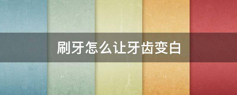 刷牙怎么让牙齿变白(怎样刷牙才能让牙齿变白小妙招)