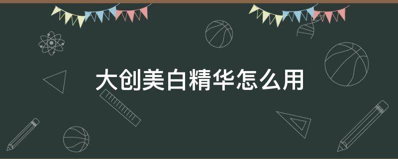 大创美白精华怎么用 大创美白精华用了长毛