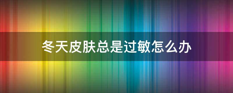 冬天皮肤总是过敏怎么办（冬天皮肤总是过敏怎么办小妙招）