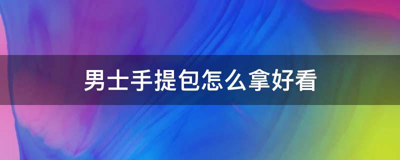 男士手提包怎么拿好看（男士手提包怎么拿好看又简单）