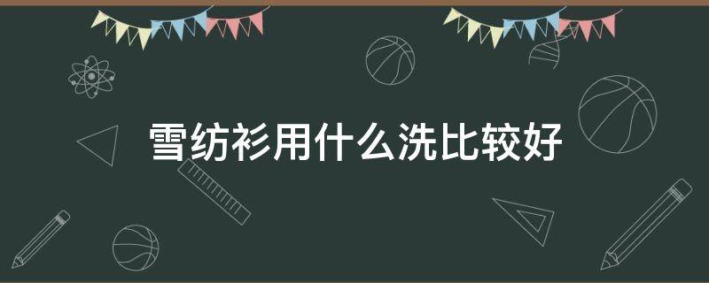 雪纺衫用什么洗比较好（雪纺衫用什么洗比较好呢）