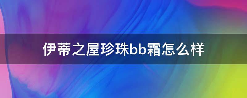 伊蒂之屋珍珠bb霜怎么样（伊蒂之屋珍珠bb霜怎么样啊）