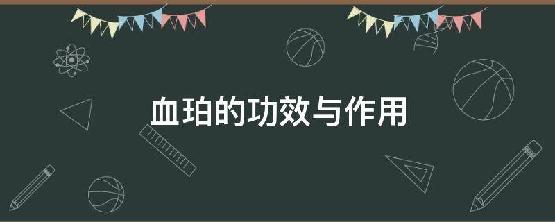 血珀的功效与作用（血珀的功效与作用价值）