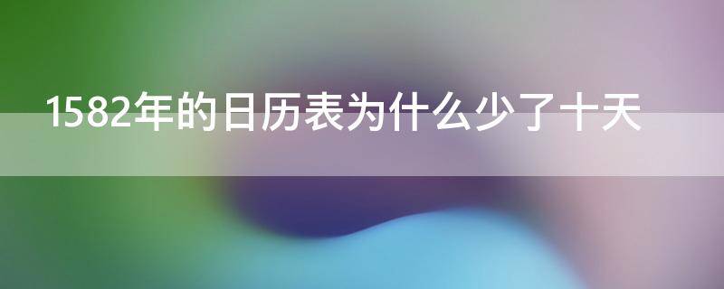 1582年的日历表为什么少了十天（1582年的日历表为什么少了十天的日期）