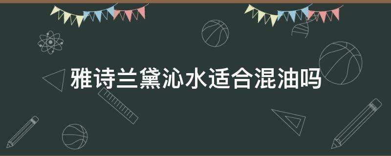 雅诗兰黛沁水适合混油吗（雅诗兰黛沁水好不好用）