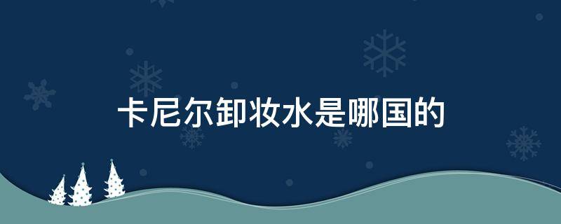 卡尼尔卸妆水是哪国的 卡尼尔卸妆水是哪国的牌子
