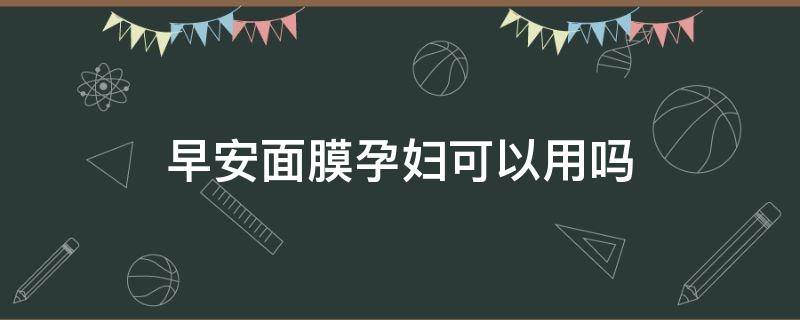 早安面膜孕妇可以用吗 早安面膜孕妇可以用吗