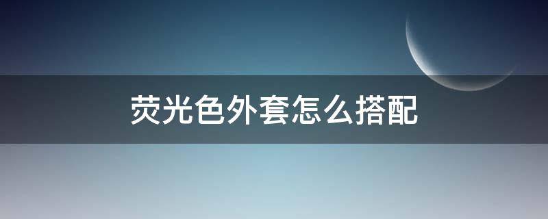 荧光色外套怎么搭配 荧光色外套怎么搭配好看