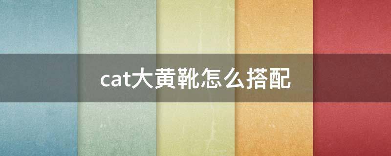 cat大黄靴怎么搭配 cat大黄靴配什么裤子