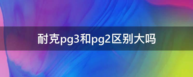 耐克pg3和pg2区别大吗（耐克pg 3）