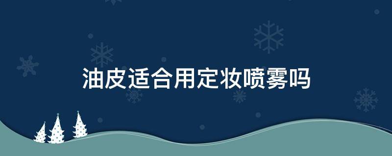 油皮适合用定妆喷雾吗（油皮适合用定妆喷雾吗）