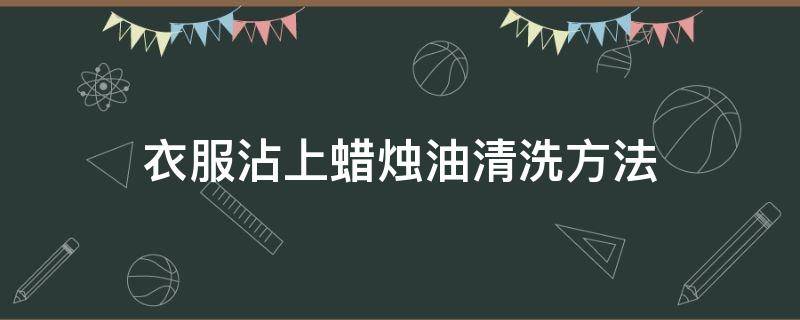 衣服沾上蜡烛油清洗方法（衣服上沾到蜡烛油怎么办）