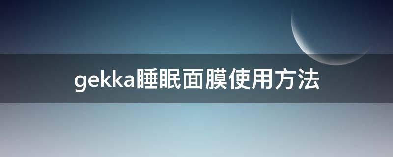 gekka睡眠面膜使用方法（geoskincare面膜怎么用）