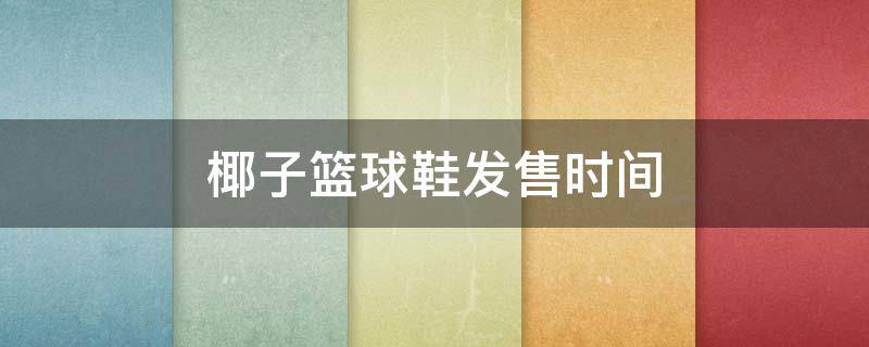 椰子篮球鞋发售时间（椰子篮球鞋发售时间查询）