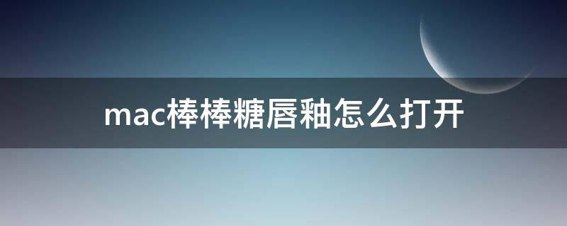mac棒棒糖唇釉怎么打开 mac棒棒糖唇釉怎么涂