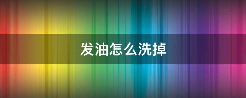 发油怎么洗掉（发油如何用）