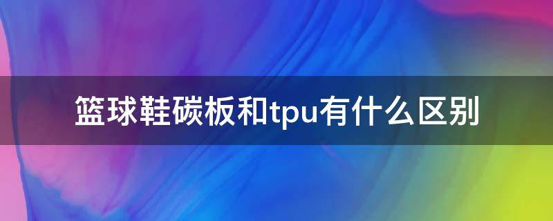 篮球鞋碳板和tpu有什么区别（篮球鞋碳板和tpu有什么区别吗）